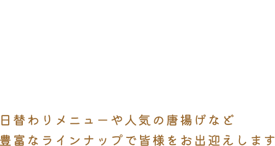 日替わりメニューや人気の唐揚げなど豊富なラインナップで皆様をお出迎えします